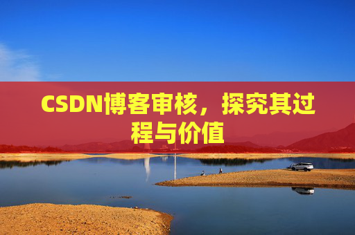 CSDN博客审核，探究其过程与价值